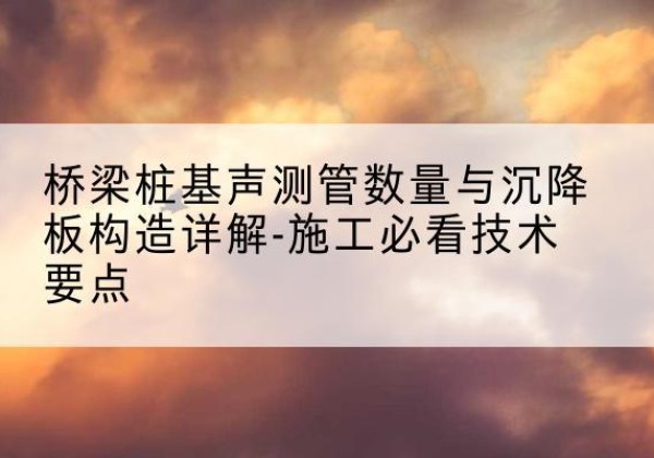 峨眉山桩基需要预埋几根声测管？-桥梁桩基声测管数量与沉降板构造详解-施工必看技术要点