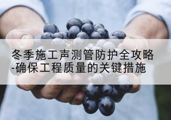 峨眉山冬季施工声测管有哪些防护要点？-冬季施工声测管防护全攻略-确保工程质量的关键措施