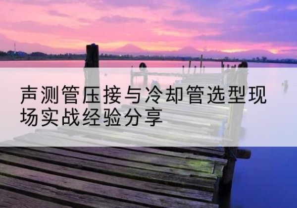 峨眉山钳压式声测管如何压接才合格？-声测管压接与冷却管选型现场实战经验分享
